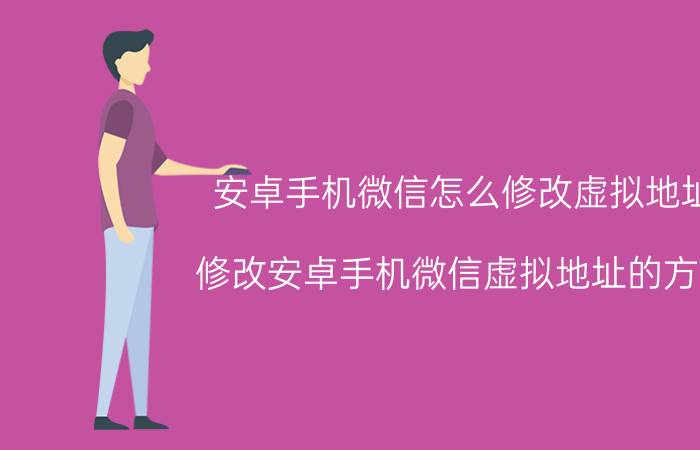 安卓手机微信怎么修改虚拟地址 修改安卓手机微信虚拟地址的方法